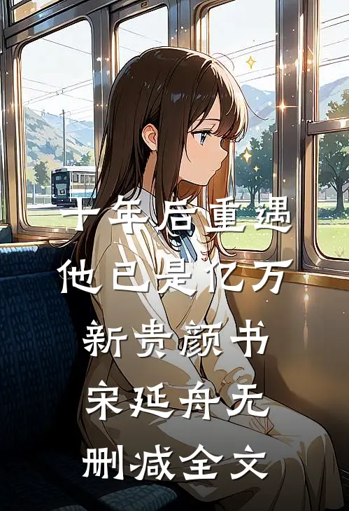 十年后重遇，他已是亿万新贵颜书宋延舟无删减全文