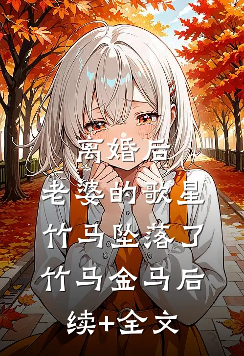离婚后，老婆的歌星竹马坠落了竹马金马后续+全文