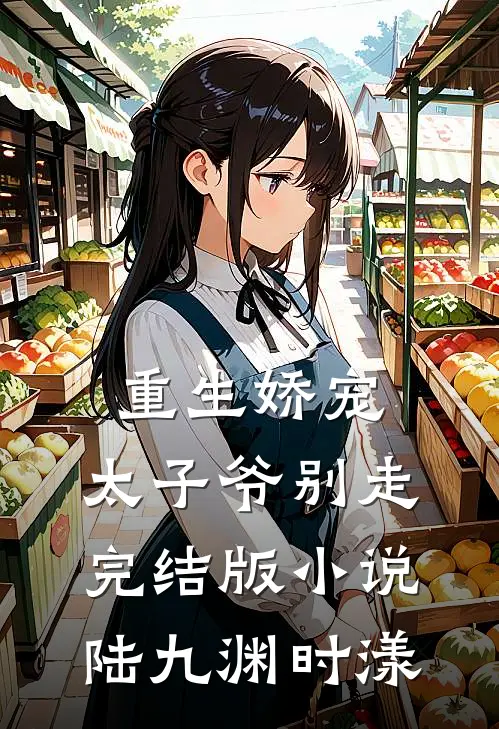 重生娇宠，太子爷别走完结版小说陆九渊时漾