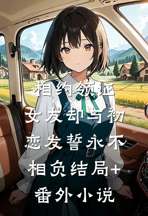 相约领证，女友却与初恋发誓永不相负结局+番外小说