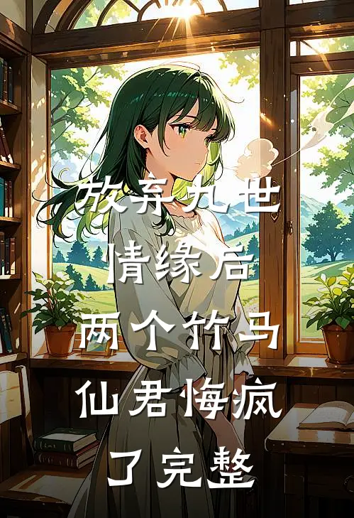 放弃九世情缘后，两个竹马仙君悔疯了完整