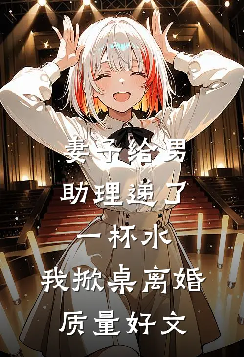 妻子给男助理递了一杯水，我掀桌离婚质量好文