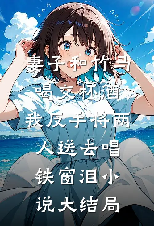 妻子和竹马喝交杯酒，我反手将两人送去唱铁窗泪小说大结局