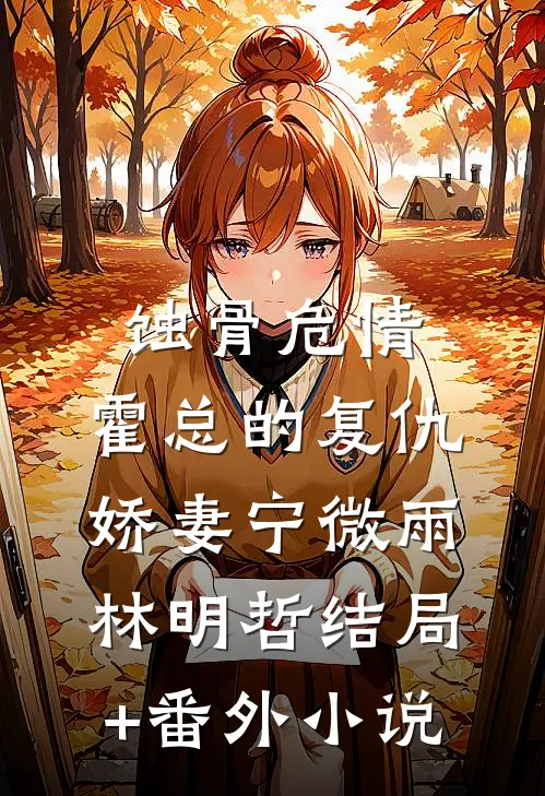 蚀骨危情：霍总的复仇娇妻宁微雨林明哲结局+番外小说