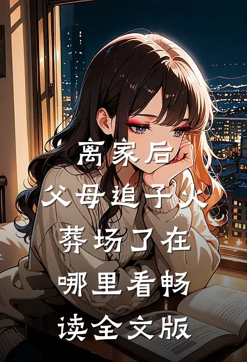 离家后,父母追子火葬场了在哪里看畅读全文版