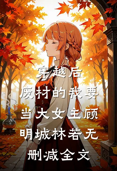 穿越后，废材的我要当大女主顾明城林若无删减全文