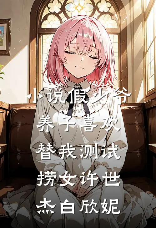 小说假少爷养子喜欢替我测试捞女(许世杰白欣妮)