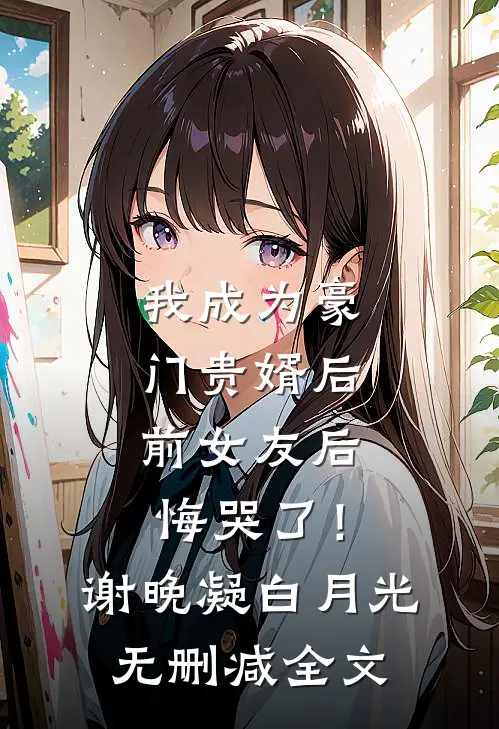 我成为豪门贵婿后，前女友后悔哭了！谢晚凝白月光无删减全文