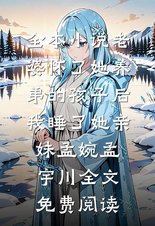 全本小说老婆怀了她养弟的孩子后，我睡了她亲妹孟婉孟宇川全文免费阅读