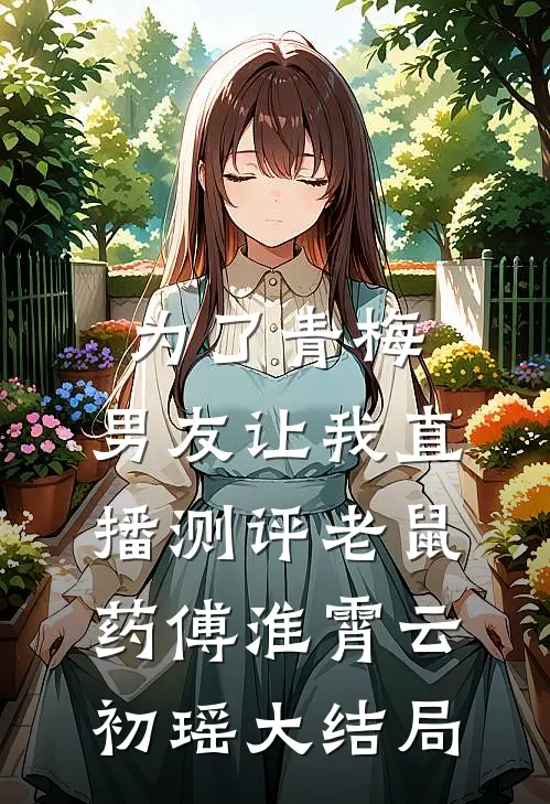 为了青梅，男友让我直播测评老鼠药傅淮霄云初瑶大结局