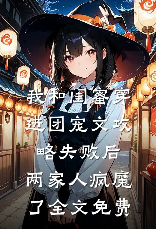 我和闺蜜穿进团宠文攻略失败后，两家人疯魔了全文免费