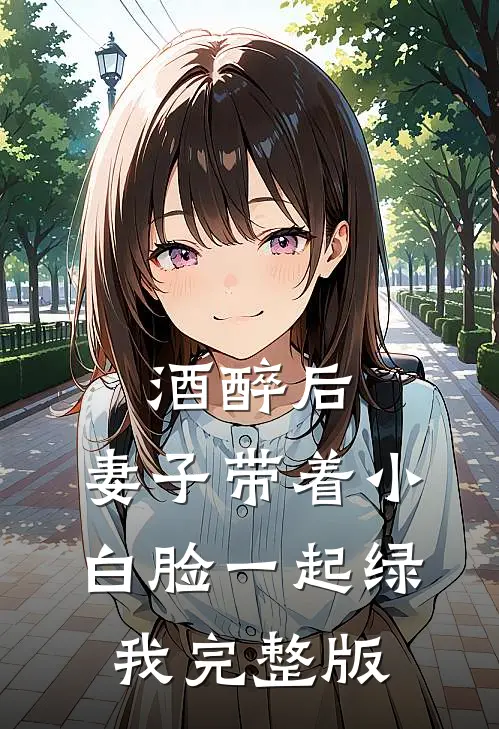 酒醉后，妻子带着小白脸一起绿我完整版