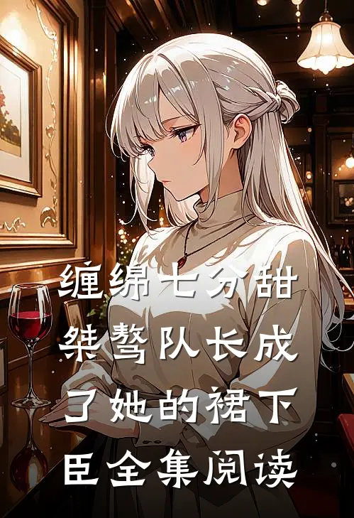 缠绵七分甜：桀骜队长成了她的裙下臣全集阅读