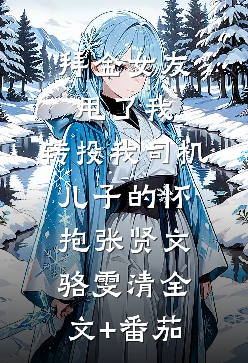 拜金女友甩了我，转投我司机儿子的怀抱张贤文骆雯清全文+番茄