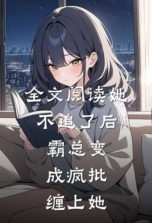 全文阅读她不追了后，霸总变成疯批缠上她