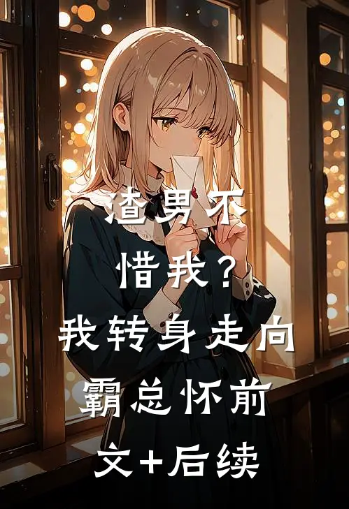 渣男不惜我？我转身走向霸总怀前文+后续