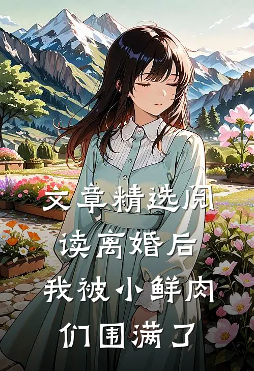文章精选阅读离婚后，我被小鲜肉们围满了