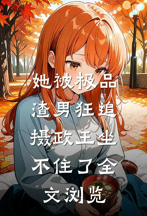 她被极品渣男狂追,摄政王坐不住了全文浏览免费阅读