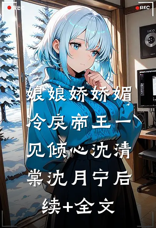 娘娘娇娇媚，冷戾帝王一见倾心沈清棠沈月宁后续+全文