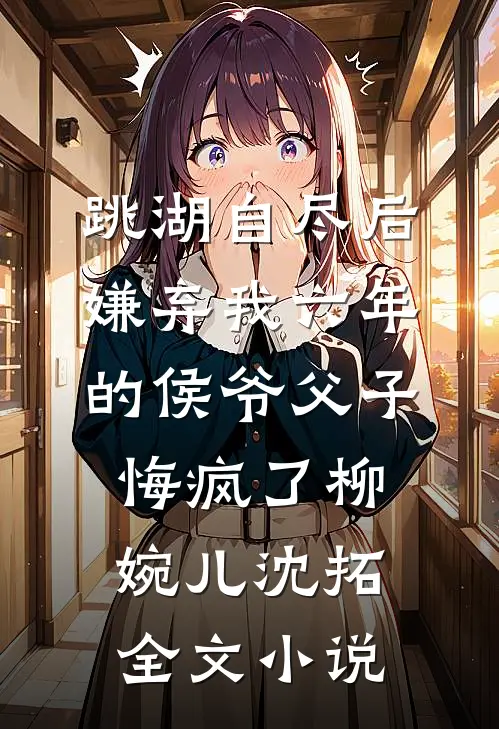 跳湖自尽后，嫌弃我六年的侯爷父子悔疯了柳婉儿沈拓全文小说