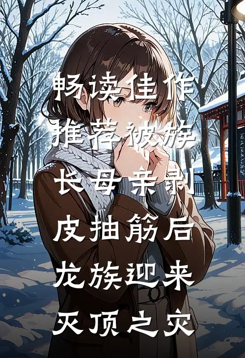 畅读佳作推荐被族长母亲剥皮抽筋后，龙族迎来灭顶之灾