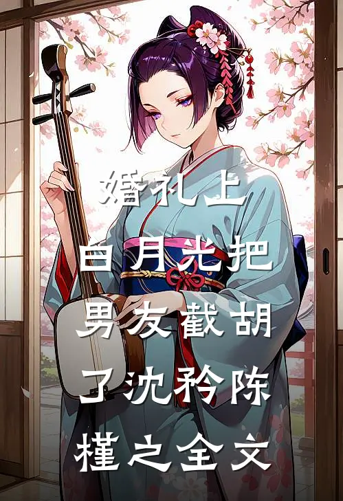 婚礼上，白月光把男友截胡了沈矜陈槿之全文