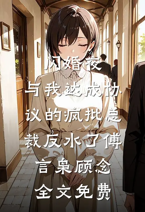 闪婚夜，与我达成协议的疯批总裁反水了傅言枭顾念全文免费