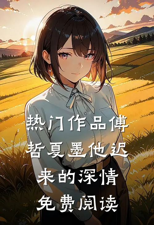 热门作品傅哲夏墨他迟来的深情免费阅读