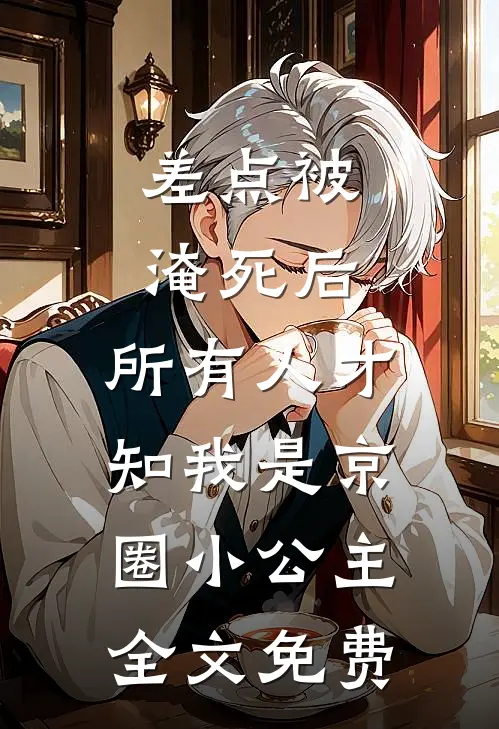 差点被淹死后，所有人才知我是京圈小公主全文免费