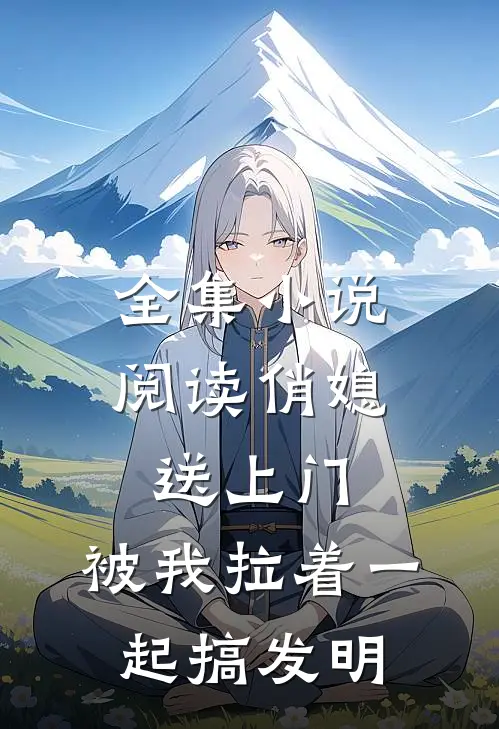 全集小说阅读俏媳送上门，被我拉着一起搞发明