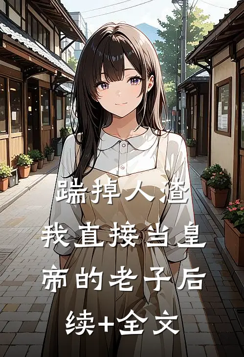 踹掉人渣，我直接当皇帝的老子后续+全文