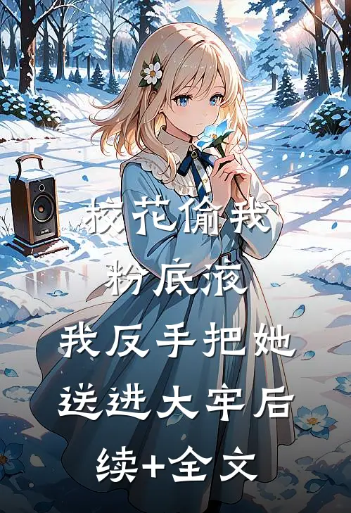 校花偷我粉底液，我反手把她送进大牢后续+全文