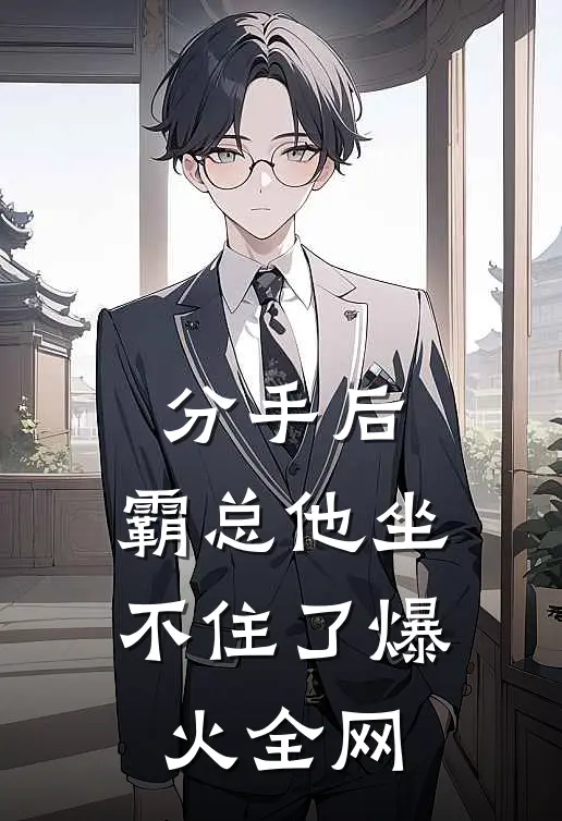 分手后，霸总他坐不住了爆火全网