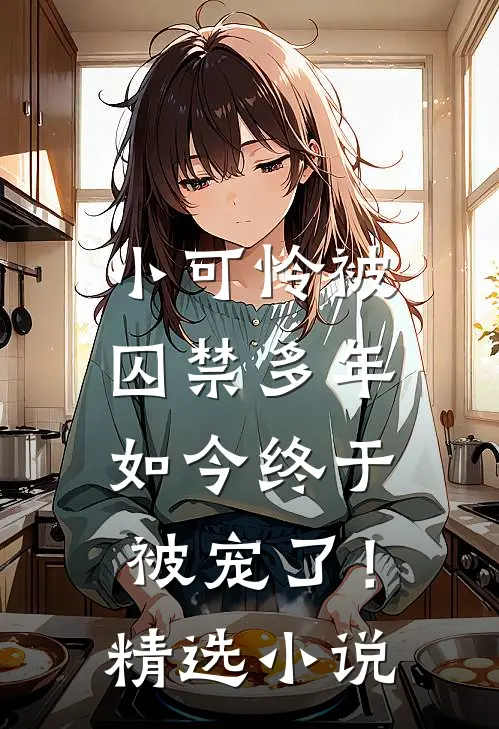 小可怜被囚禁多年,如今终于被宠了!精选