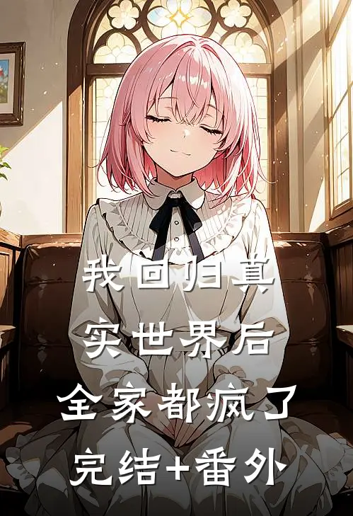 我回归真实世界后，全家都疯了完结+番外
