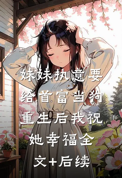 妹妹执意要给首富当狗，重生后我祝她幸福全文+后续