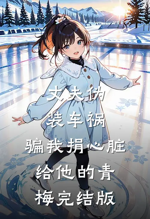 丈夫伪装车祸，骗我捐心脏给他的青梅完结版