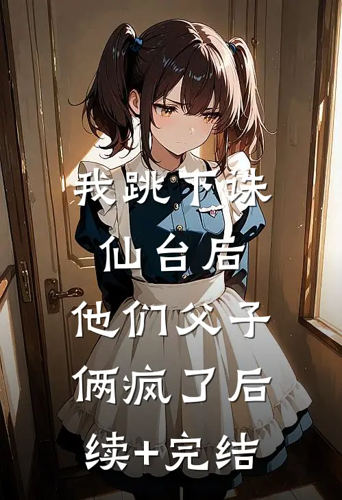 我跳下诛仙台后，他们父子俩疯了后续+完结