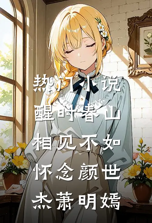 热门小说醒时春山，相见不如怀念颜世杰萧明嫣