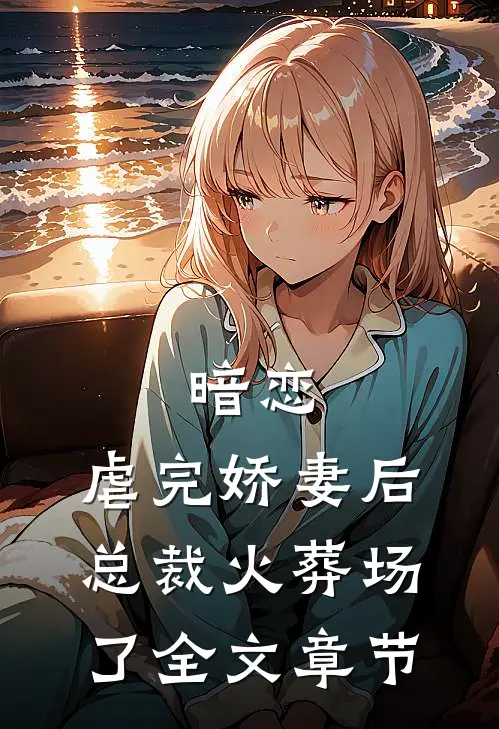 暗恋：虐完娇妻后，总裁火葬场了全文章节