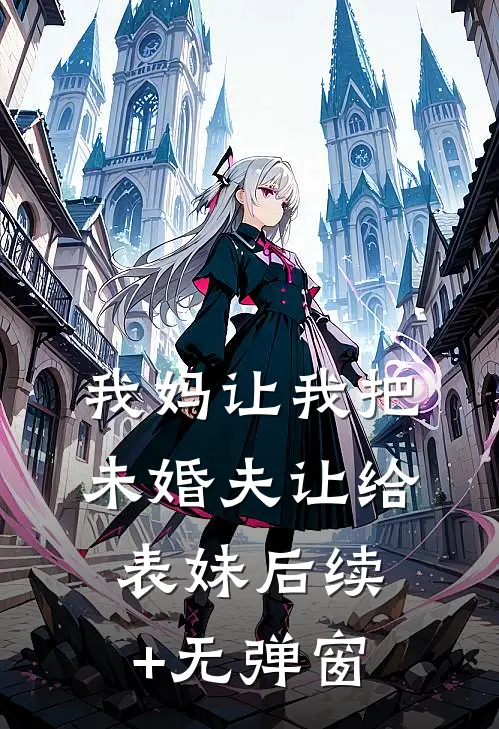 我妈让我把未婚夫让给表妹后续+无弹窗