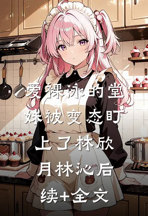 爱裸泳的堂妹被变态盯上了林欣月林沁后续+全文