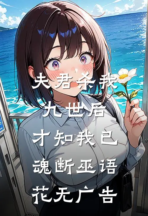 夫君杀我九世后，才知我已魂断巫语花无广告