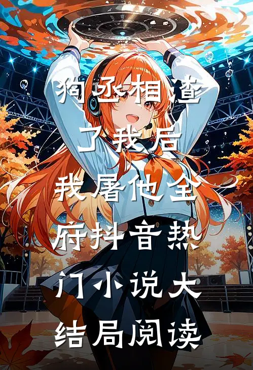 狗丞相渣了我后，我屠他全府抖音热门小说大结局阅读
