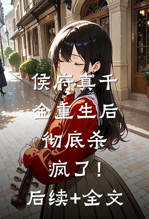 侯府真千金重生后，彻底杀疯了！后续+全文