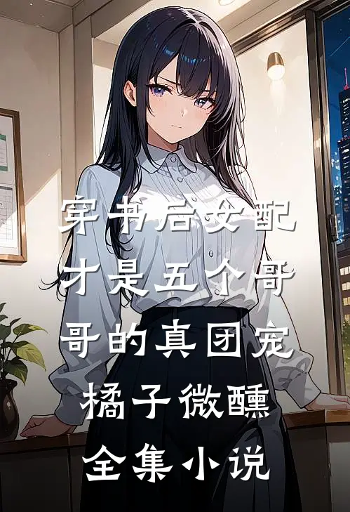 穿书后女配才是五个哥哥的真团宠橘子微醺全集小说