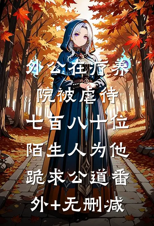 外公在疗养院被虐待，七百八十位陌生人为他跪求公道番外+无删减