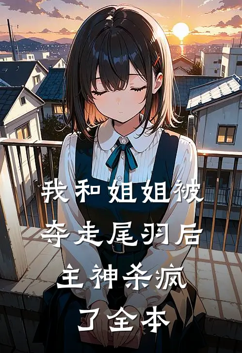 我和姐姐被夺走尾羽后，主神杀疯了全本