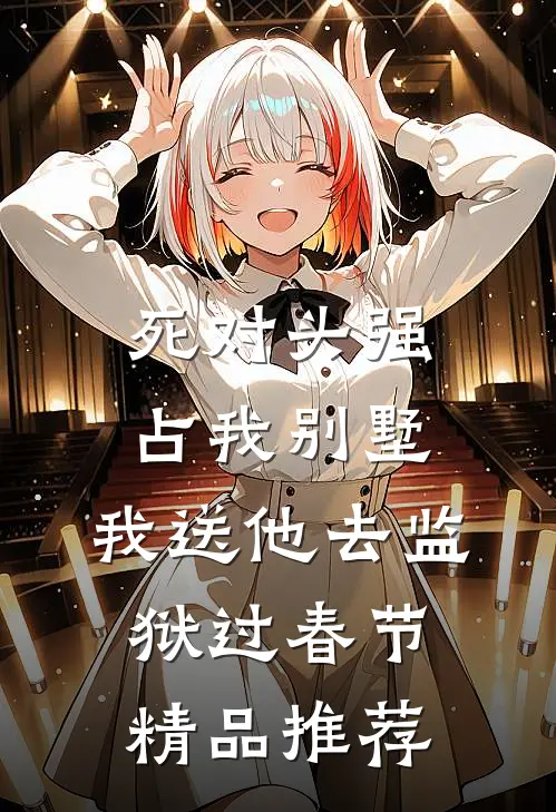 死对头强占我别墅，我送他去监狱过春节精品推荐