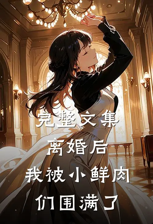 完整文集离婚后，我被小鲜肉们围满了